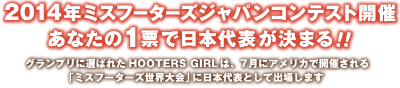 2014年ミスフーターズジャパンコンテスト開催 あなたの1票で日本代表が決まる！グランプリに選ばれたHOOTERS GIRLは、7月にアメリカで開催される「ミスフーターズ世界大会」に日本痔亜表として出場します。