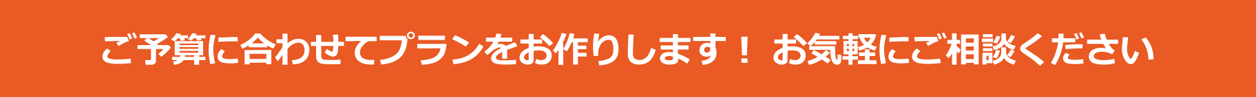 ご予算に合わせてプランをお作りします！お気軽にご相談ください
