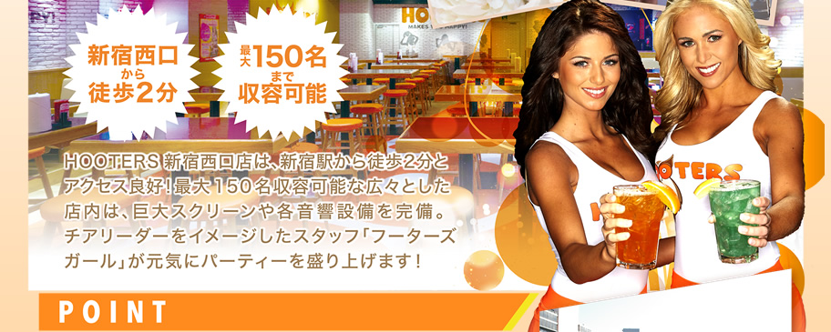 HOOTERS新宿西口店は、新宿駅から徒歩2分とアクセス良好！最大150名収容可能な広々とした店内は、巨大スクリーンや各音響設備を完備。チアリーダーをイメージしたスタッフ「フーターズガール」が元気にパーティーを盛り上げます！